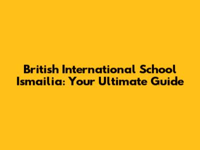 British International School Ismailia: Your Ultimate Guide