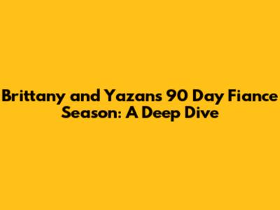 Brittany and Yazan's 90 Day Fiance Season: A Deep Dive