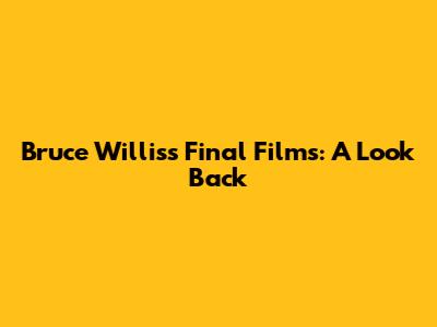 Bruce Willis's Final Films: A Look Back