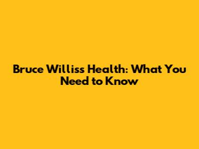 Bruce Willis's Health: What You Need to Know