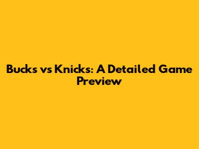 Bucks vs Knicks: A Detailed Game Preview