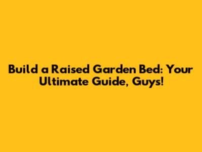 Build a Raised Garden Bed: Your Ultimate Guide, Guys!