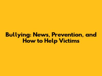 Bullying: News, Prevention, and How to Help Victims