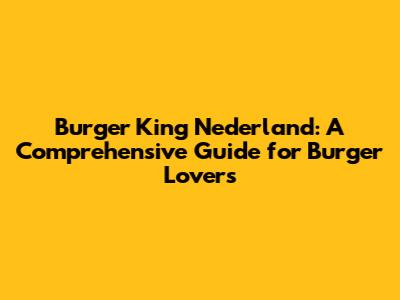 Burger King Nederland: A Comprehensive Guide for Burger Lovers