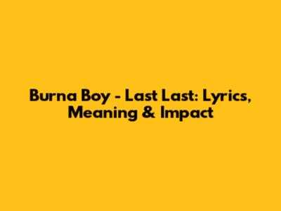 Burna Boy - Last Last: Lyrics, Meaning & Impact