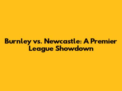Burnley vs. Newcastle: A Premier League Showdown