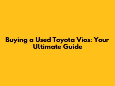 Buying a Used Toyota Vios: Your Ultimate Guide