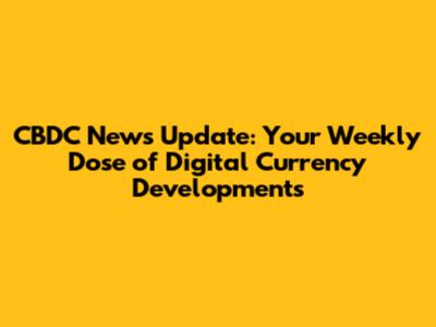 CBDC News Update: Your Weekly Dose of Digital Currency Developments