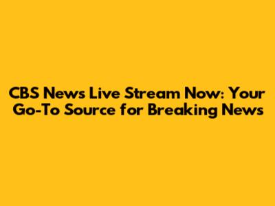 CBS News Live Stream Now: Your Go-To Source for Breaking News