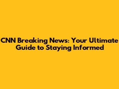 CNN Breaking News: Your Ultimate Guide to Staying Informed