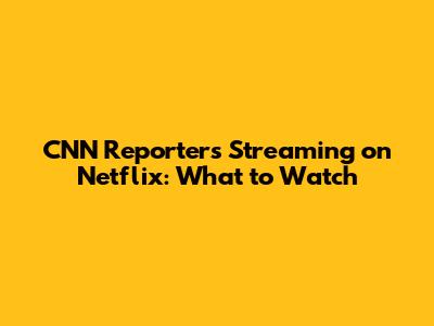 CNN Reporters Streaming on Netflix: What to Watch