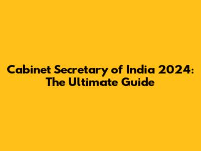 Cabinet Secretary of India 2024: The Ultimate Guide