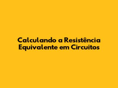 Calculando a Resistência Equivalente em Circuitos