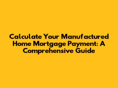 Calculate Your Manufactured Home Mortgage Payment: A Comprehensive Guide