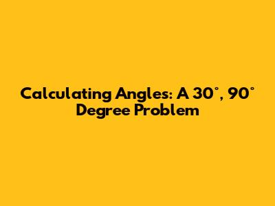 Calculating Angles: A 30°, 90° Degree Problem