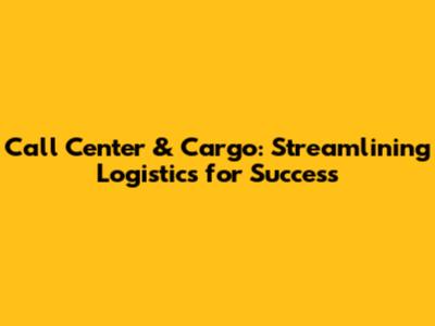 Call Center & Cargo: Streamlining Logistics for Success