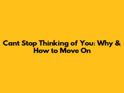 Can't Stop Thinking of You: Why & How to Move On