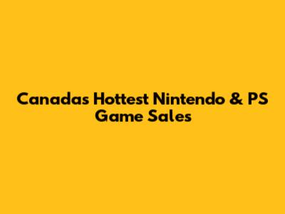 Canada's Hottest Nintendo & PS Game Sales