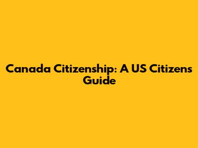 Canada Citizenship: A US Citizen's Guide