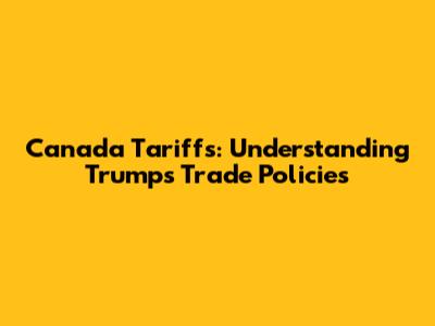 Canada Tariffs: Understanding Trump's Trade Policies