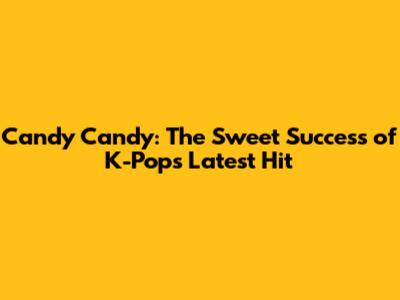 Candy Candy: The Sweet Success of K-Pop's Latest Hit