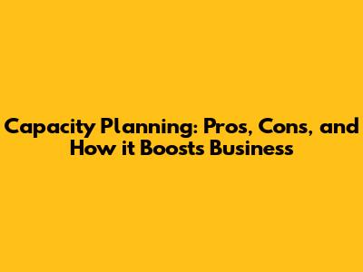 Capacity Planning: Pros, Cons, and How it Boosts Business