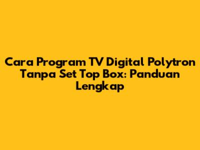 Cara Program TV Digital Polytron Tanpa Set Top Box: Panduan Lengkap