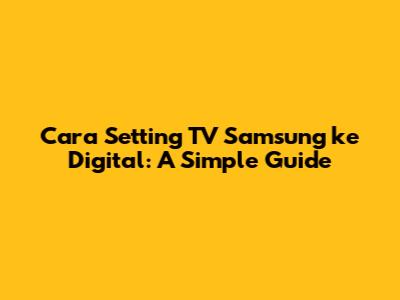 Cara Setting TV Samsung ke Digital: A Simple Guide