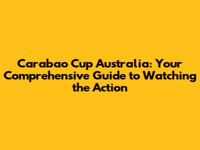 Carabao Cup Australia: Your Comprehensive Guide to Watching the Action