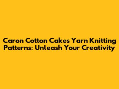 Caron Cotton Cakes Yarn Knitting Patterns: Unleash Your Creativity
