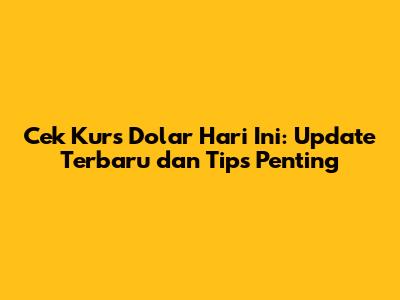 Cek Kurs Dolar Hari Ini: Update Terbaru dan Tips Penting