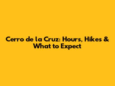 Cerro de la Cruz: Hours, Hikes & What to Expect