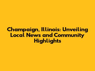Champaign, Illinois: Unveiling Local News and Community Highlights