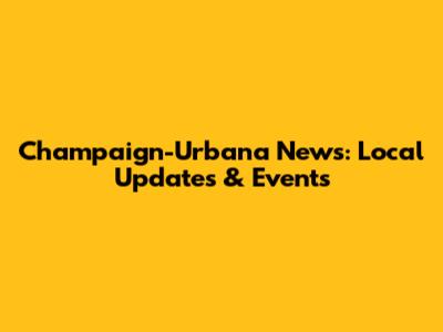 Champaign-Urbana News: Local Updates & Events