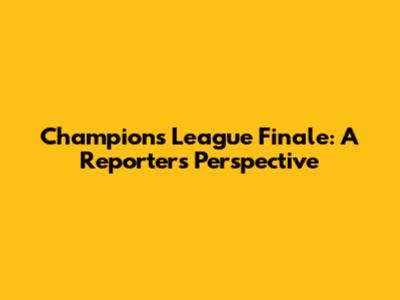 Champions League Finale: A Reporter's Perspective