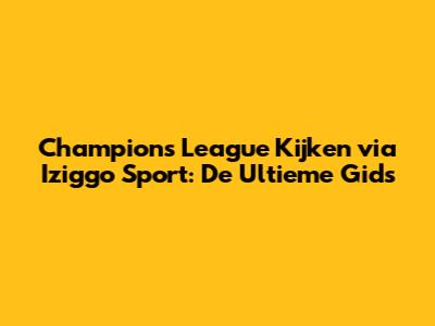 Champions League Kijken via Iziggo Sport: De Ultieme Gids