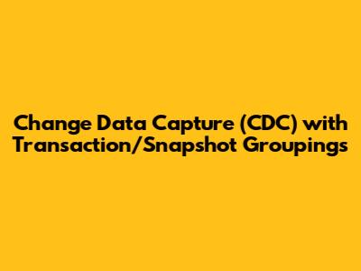 Change Data Capture (CDC) with Transaction/Snapshot Groupings