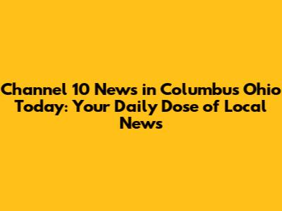 Channel 10 News in Columbus Ohio Today: Your Daily Dose of Local News