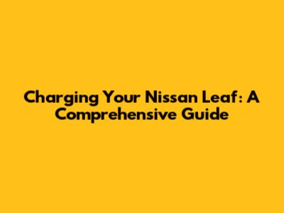 Charging Your Nissan Leaf: A Comprehensive Guide