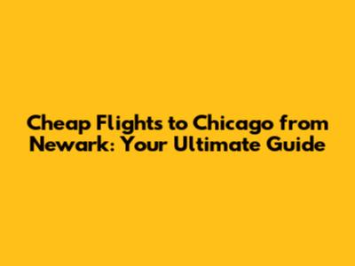 Cheap Flights to Chicago from Newark: Your Ultimate Guide
