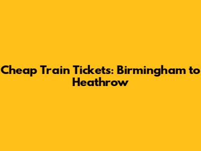 Cheap Train Tickets: Birmingham to Heathrow
