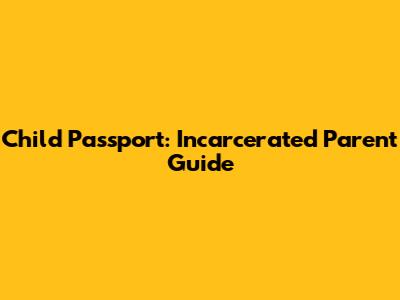Child Passport: Incarcerated Parent Guide