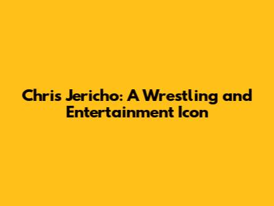 Chris Jericho: A Wrestling and Entertainment Icon
