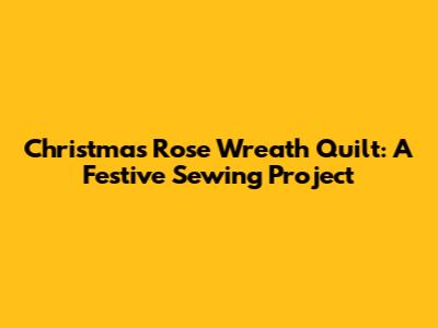 Christmas Rose Wreath Quilt: A Festive Sewing Project