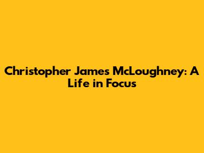 Christopher James McLoughney: A Life in Focus