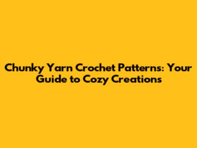 Chunky Yarn Crochet Patterns: Your Guide to Cozy Creations