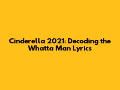 Cinderella 2021: Decoding the "Whatta Man" Lyrics