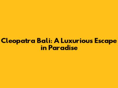 Cleopatra Bali: A Luxurious Escape in Paradise