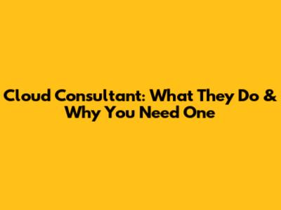 Cloud Consultant: What They Do & Why You Need One