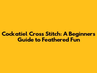 Cockatiel Cross Stitch: A Beginner's Guide to Feathered Fun